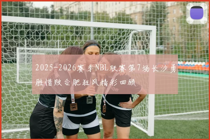 2025-2026赛季NBL联赛第7场长沙勇胜惜败合肥狂风精彩回顾