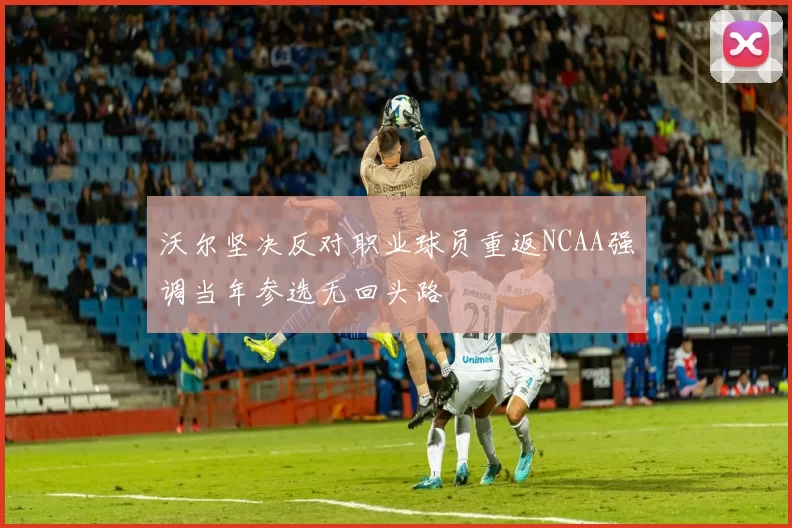 沃尔坚决反对职业球员重返NCAA强调当年参选无回头路