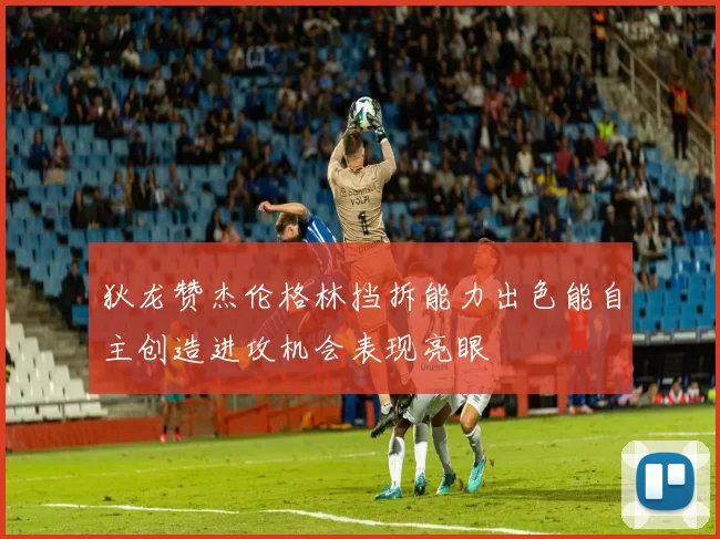 狄龙赞杰伦格林挡拆能力出色能自主创造进攻机会表现亮眼