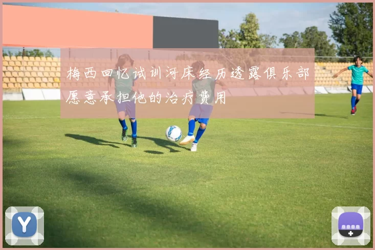 梅西回忆试训河床经历透露俱乐部愿意承担他的治疗费用
