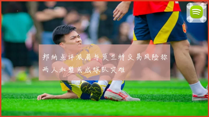 邦纳点评浓眉与莫兰特交易风险称两人加盟或成球队灾难