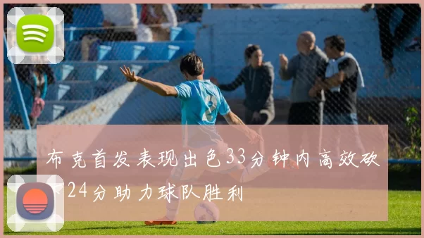 布克首发表现出色33分钟内高效砍下24分助力球队胜利