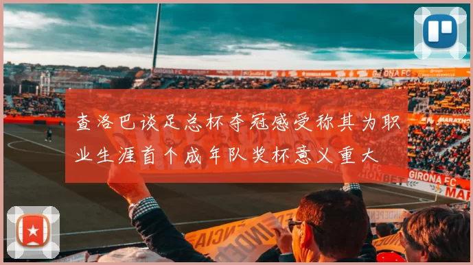 查洛巴谈足总杯夺冠感受称其为职业生涯首个成年队奖杯意义重大