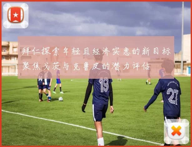 拜仁探索年轻且经济实惠的新目标聚焦戈茨与克鲁皮的潜力评估